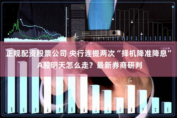 正规配资股票公司 央行连提两次“择机降准降息” A股明天怎么走？最新券商研判