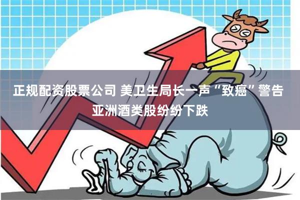 正规配资股票公司 美卫生局长一声“致癌”警告 亚洲酒类股纷纷下跌