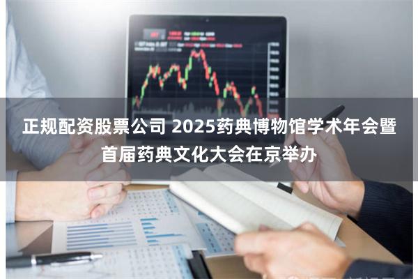 正规配资股票公司 2025药典博物馆学术年会暨首届药典文化大会在京举办
