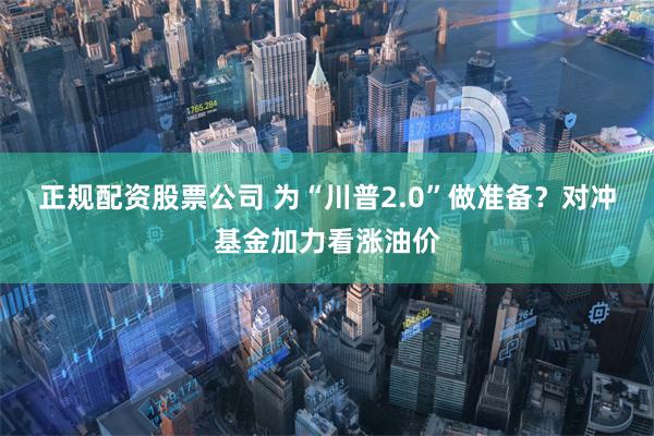 正规配资股票公司 为“川普2.0”做准备？对冲基金加力看涨油价