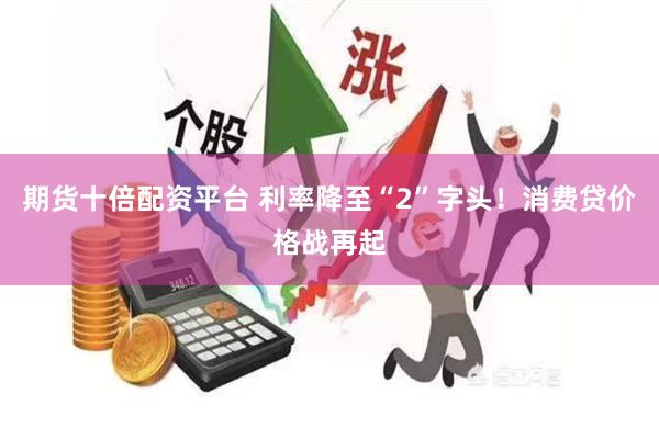 期货十倍配资平台 利率降至“2”字头！消费贷价格战再起