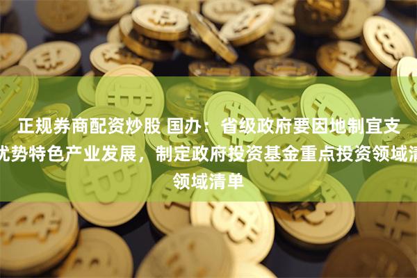 正规券商配资炒股 国办：省级政府要因地制宜支持优势特色产业发展，制定政府投资基金重点投资领域清单