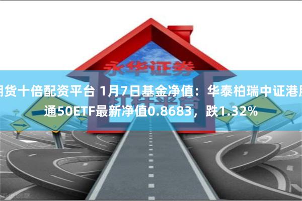 期货十倍配资平台 1月7日基金净值：华泰柏瑞中证港股通50ETF最新净值0.8683，跌1.32%