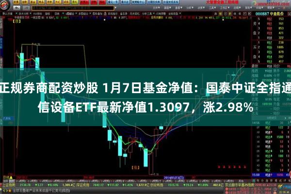 正规券商配资炒股 1月7日基金净值：国泰中证全指通信设备ETF最新净值1.3097，涨2.98%