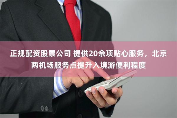 正规配资股票公司 提供20余项贴心服务，北京两机场服务点提升入境游便利程度