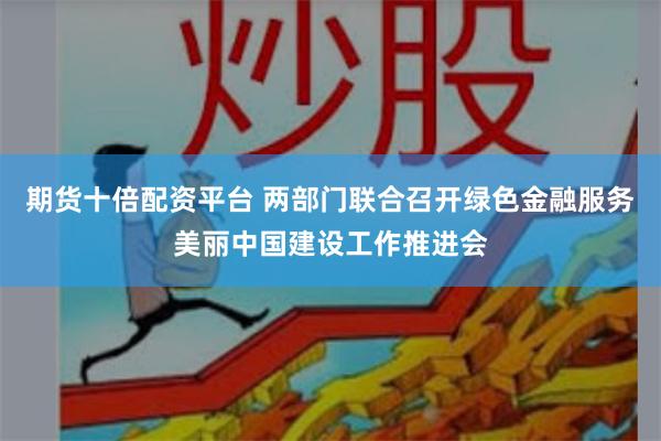 期货十倍配资平台 两部门联合召开绿色金融服务美丽中国建设工作推进会