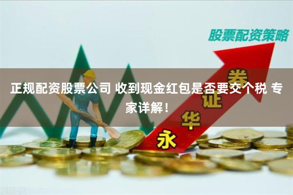 正规配资股票公司 收到现金红包是否要交个税 专家详解！