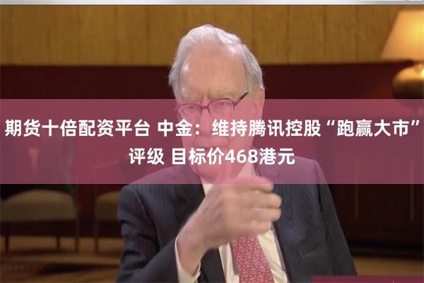 期货十倍配资平台 中金：维持腾讯控股“跑赢大市”评级 目标价468港元