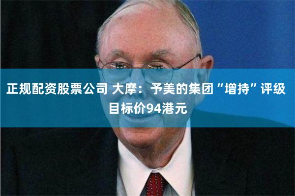 正规配资股票公司 大摩：予美的集团“增持”评级 目标价94港元