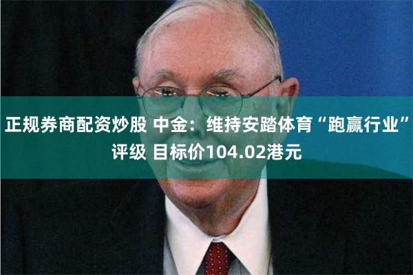 正规券商配资炒股 中金：维持安踏体育“跑赢行业”评级 目标价104.02港元