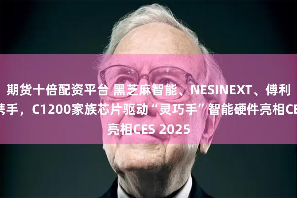 期货十倍配资平台 黑芝麻智能、NESINEXT、傅利叶三方携手，C1200家族芯片驱动“灵巧手”智能硬件亮相CES 2025