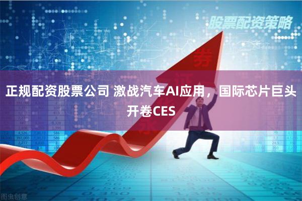 正规配资股票公司 激战汽车AI应用，国际芯片巨头开卷CES