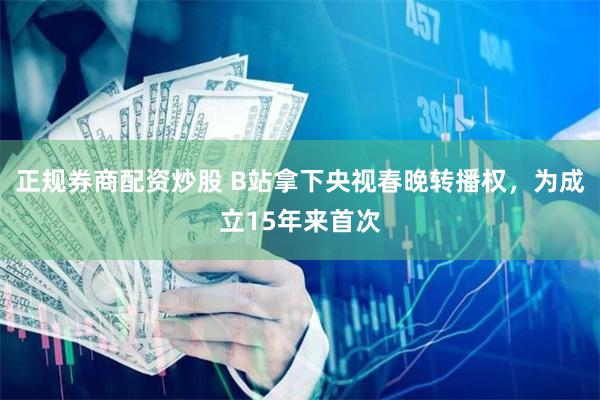 正规券商配资炒股 B站拿下央视春晚转播权，为成立15年来首次