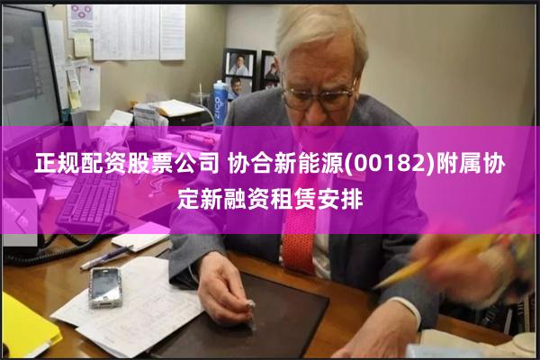 正规配资股票公司 协合新能源(00182)附属协定新融资租赁安排