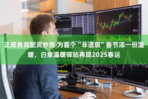 正规券商配资炒股 为首个“非遗版”春节添一份温暖，白象温暖驿站再现2025春运