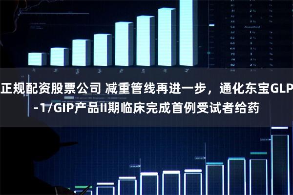 正规配资股票公司 减重管线再进一步，通化东宝GLP-1/GIP产品II期临床完成首例受试者给药