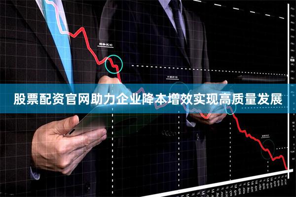 股票配资官网助力企业降本增效实现高质量发展