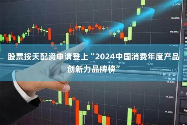 股票按天配资申请登上“2024中国消费年度产品创新力品牌榜”