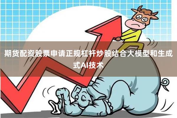 期货配资股票申请正规杠杆炒股结合大模型和生成式AI技术