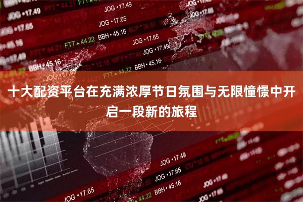 十大配资平台在充满浓厚节日氛围与无限憧憬中开启一段新的旅程