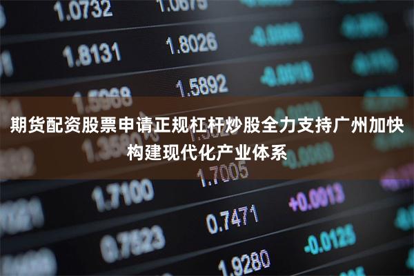 期货配资股票申请正规杠杆炒股全力支持广州加快构建现代化产业体系