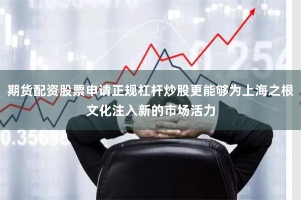期货配资股票申请正规杠杆炒股更能够为上海之根文化注入新的市场活力