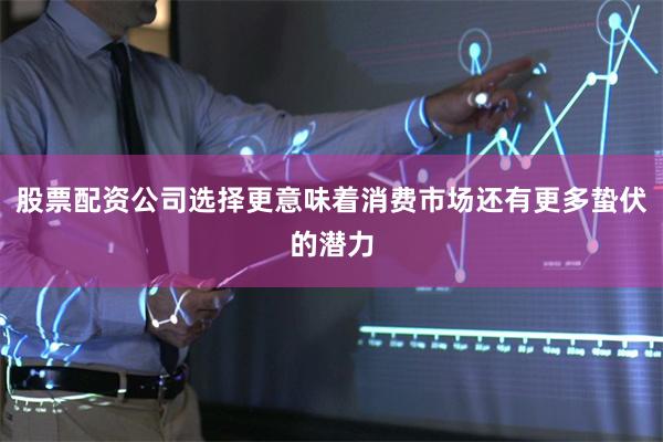 股票配资公司选择更意味着消费市场还有更多蛰伏的潜力