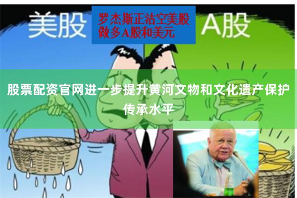股票配资官网进一步提升黄河文物和文化遗产保护传承水平