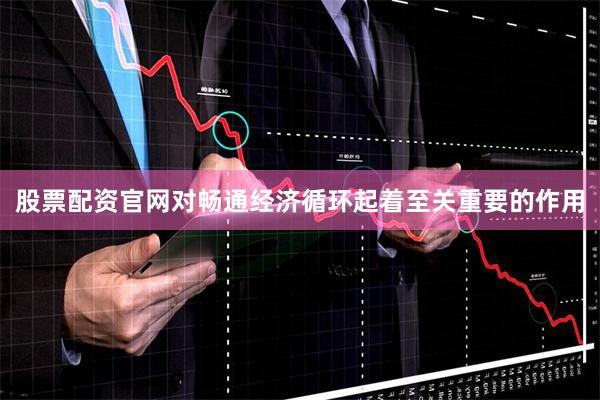 股票配资官网对畅通经济循环起着至关重要的作用