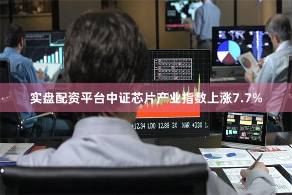 实盘配资平台中证芯片产业指数上涨7.7%