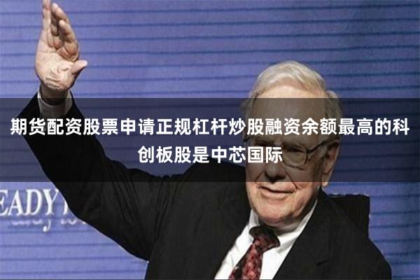 期货配资股票申请正规杠杆炒股融资余额最高的科创板股是中芯国际