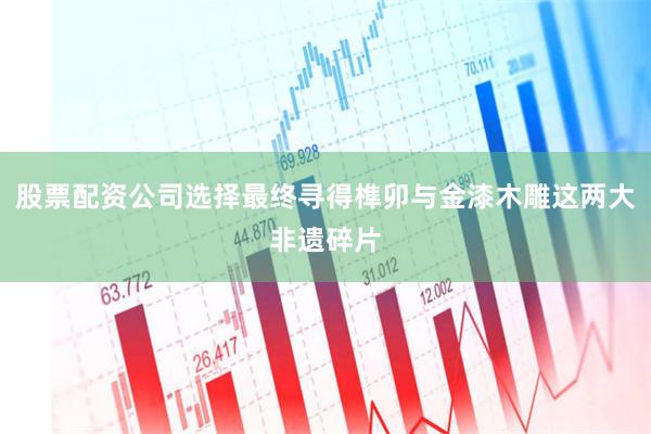 股票配资公司选择最终寻得榫卯与金漆木雕这两大非遗碎片