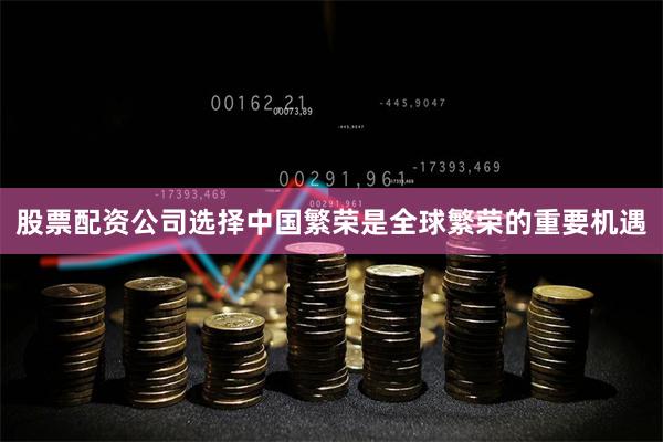 股票配资公司选择中国繁荣是全球繁荣的重要机遇