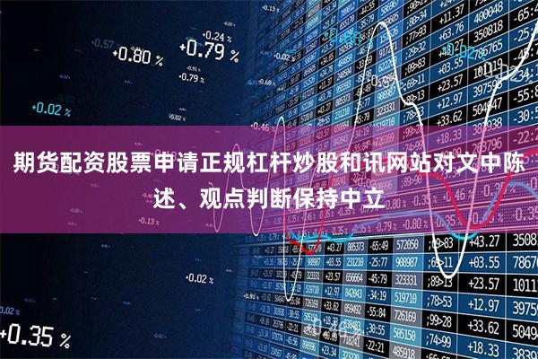 期货配资股票申请正规杠杆炒股和讯网站对文中陈述、观点判断保持中立