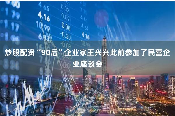 炒股配资“90后”企业家王兴兴此前参加了民营企业座谈会
