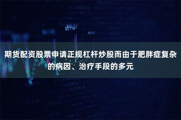 期货配资股票申请正规杠杆炒股而由于肥胖症复杂的病因、治疗手段的多元
