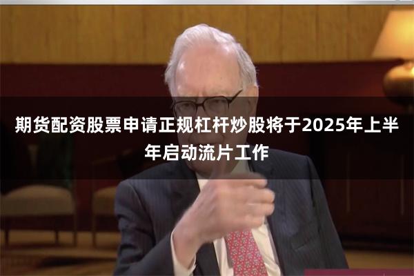 期货配资股票申请正规杠杆炒股将于2025年上半年启动流片工作