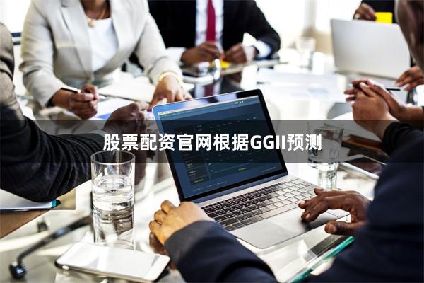 股票配资官网　　根据GGII预测