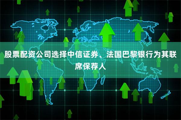股票配资公司选择中信证券、法国巴黎银行为其联席保荐人