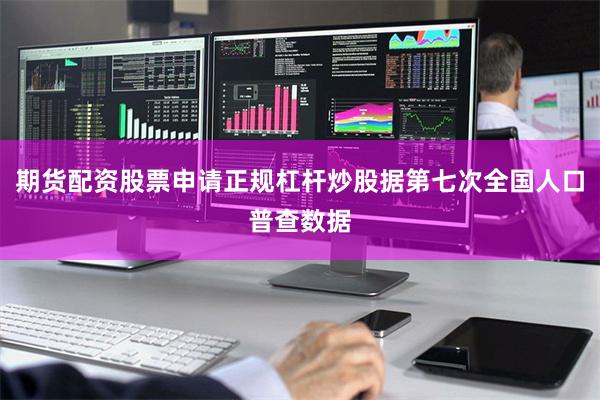 期货配资股票申请正规杠杆炒股据第七次全国人口普查数据