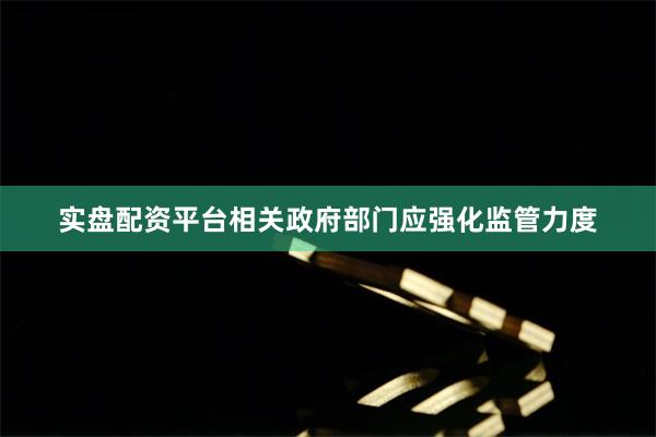 实盘配资平台相关政府部门应强化监管力度