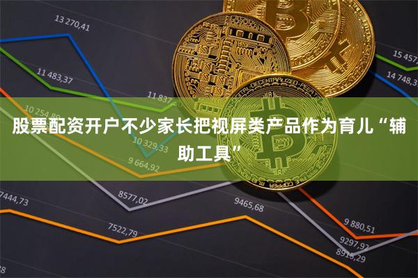股票配资开户不少家长把视屏类产品作为育儿“辅助工具”