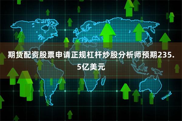 期货配资股票申请正规杠杆炒股分析师预期235.5亿美元