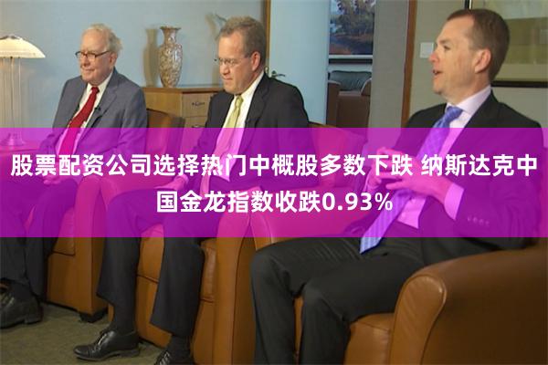 股票配资公司选择热门中概股多数下跌 纳斯达克中国金龙指数收跌0.93%