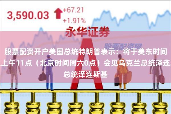 股票配资开户美国总统特朗普表示：将于美东时间周五上午11点（北京时间周六0点）会见乌克兰总统泽连斯基