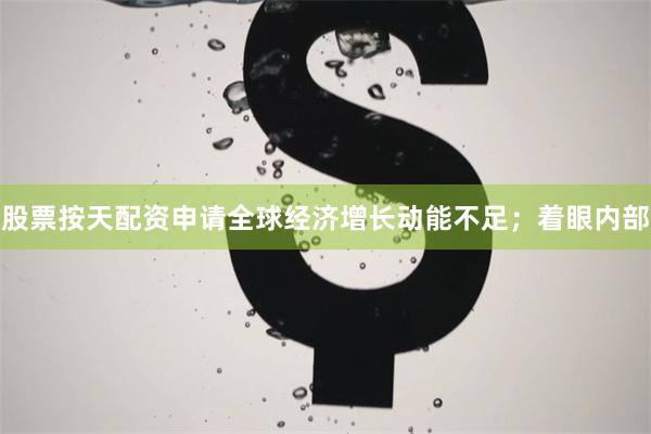 股票按天配资申请全球经济增长动能不足；着眼内部