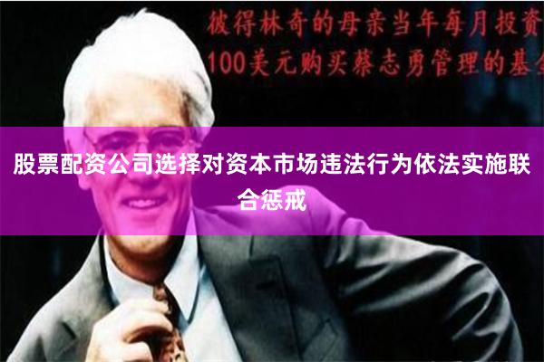 股票配资公司选择对资本市场违法行为依法实施联合惩戒