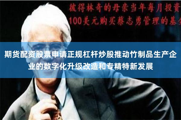期货配资股票申请正规杠杆炒股推动竹制品生产企业的数字化升级改造和专精特新发展