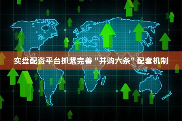 实盘配资平台抓紧完善“并购六条”配套机制