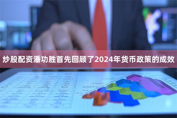 炒股配资潘功胜首先回顾了2024年货币政策的成效